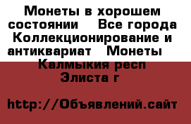 Монеты в хорошем состоянии. - Все города Коллекционирование и антиквариат » Монеты   . Калмыкия респ.,Элиста г.